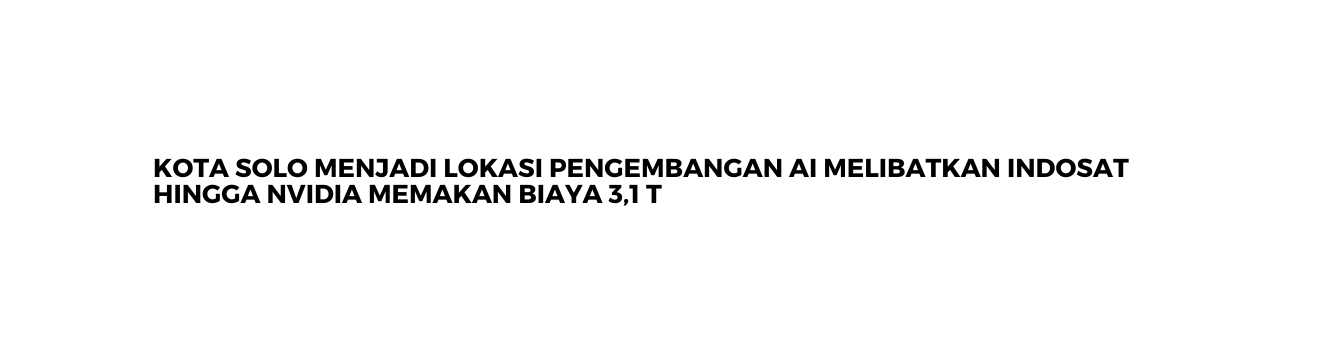 KOTA SOLO MENJADI LOKASI PENGEMBANGAN AI MELIBATKAN INDOSAT HINGGA NVIDIA MEMAKAN BIAYA 3 1 T